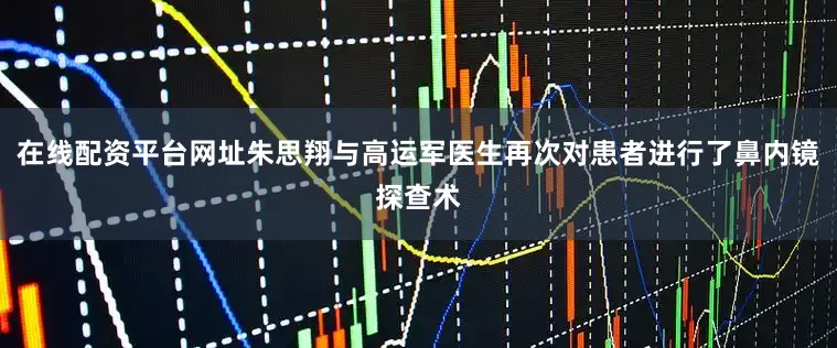 在线配资平台网址朱思翔与高运军医生再次对患者进行了鼻内镜探查术