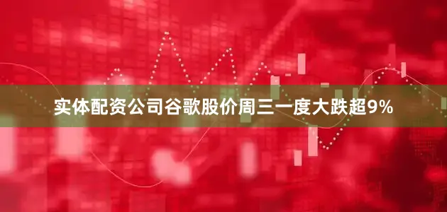 实体配资公司谷歌股价周三一度大跌超9%