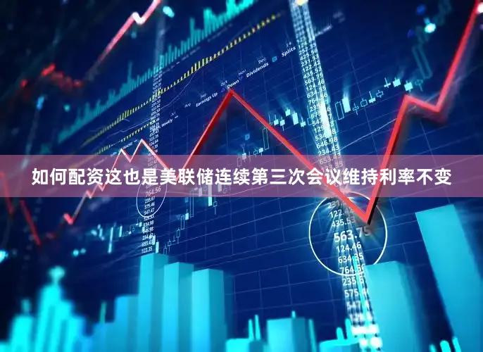 如何配资这也是美联储连续第三次会议维持利率不变