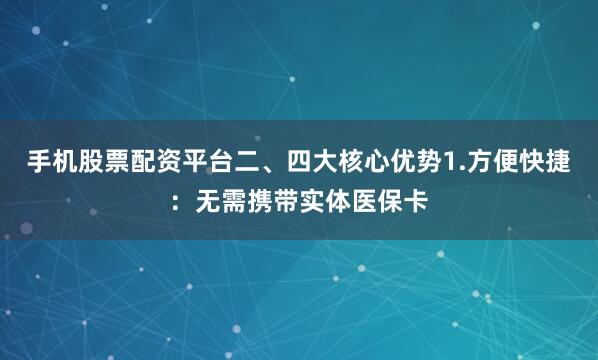 手机股票配资平台二、四大核心优势1.方便快捷：无需携带实体医保卡
