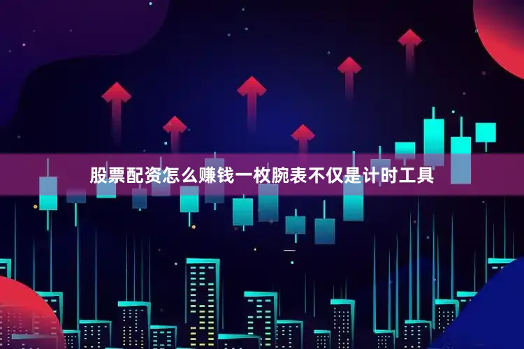 股票配资怎么赚钱一枚腕表不仅是计时工具