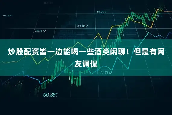 炒股配资皆一边能喝一些酒类闲聊！但是有网友调侃