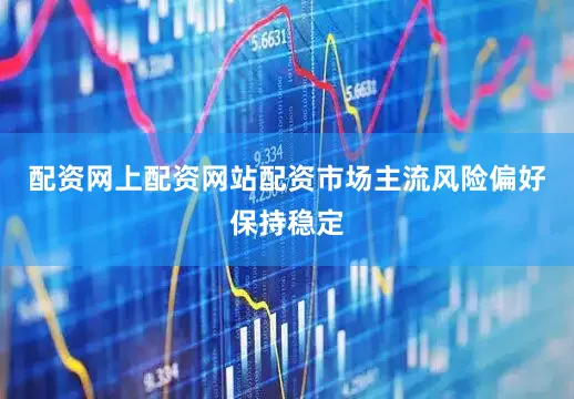 配资网上配资网站配资市场主流风险偏好保持稳定