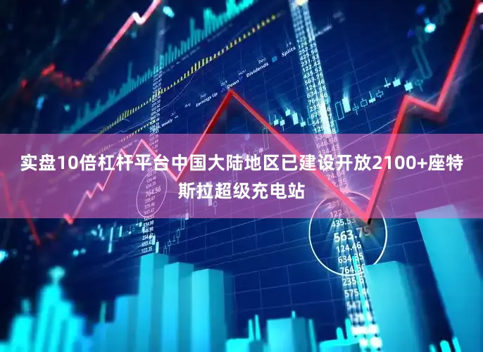 实盘10倍杠杆平台中国大陆地区已建设开放2100+座特斯拉超级充电站