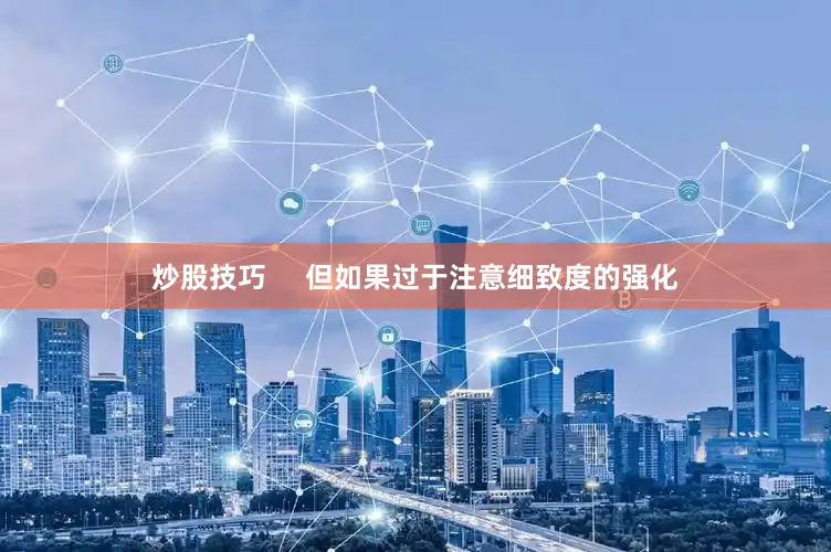 炒股技巧     但如果过于注意细致度的强化