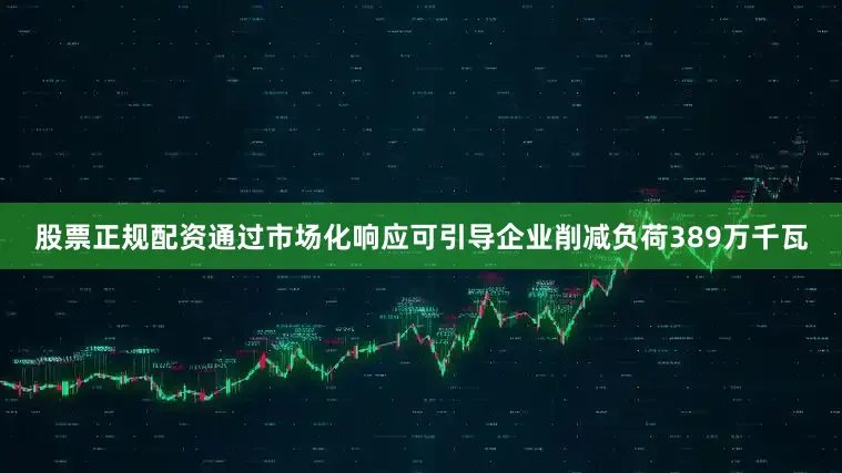 股票正规配资通过市场化响应可引导企业削减负荷389万千瓦