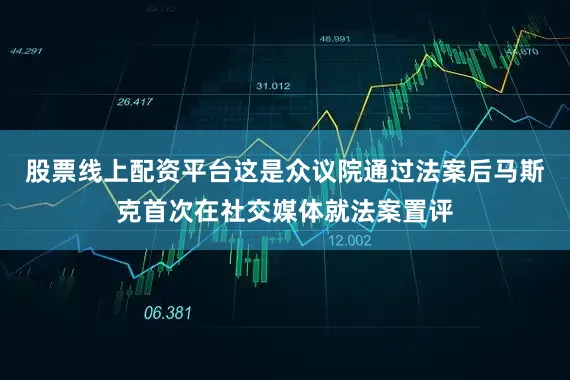 股票线上配资平台这是众议院通过法案后马斯克首次在社交媒体就法案置评