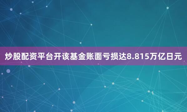 炒股配资平台开该基金账面亏损达8.815万亿日元