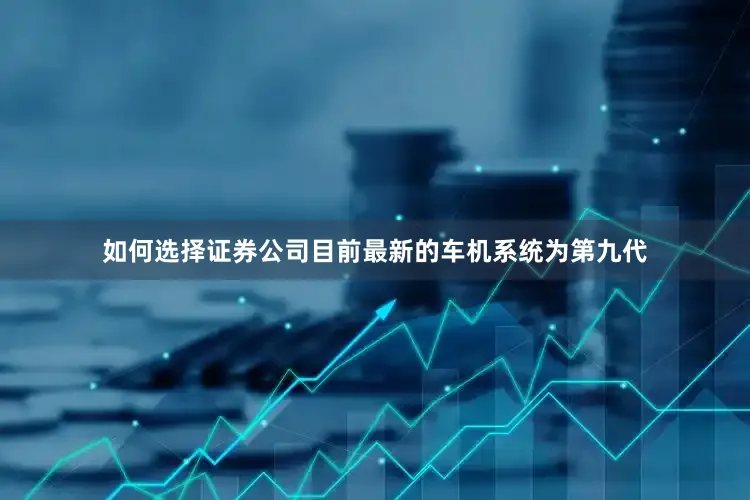 如何选择证券公司目前最新的车机系统为第九代