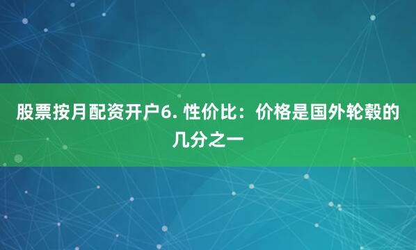 股票按月配资开户6. 性价比：价格是国外轮毂的几分之一