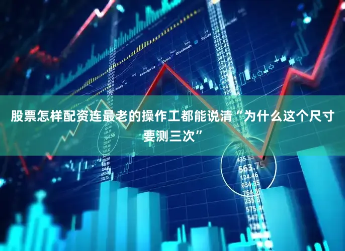 股票怎样配资连最老的操作工都能说清“为什么这个尺寸要测三次”