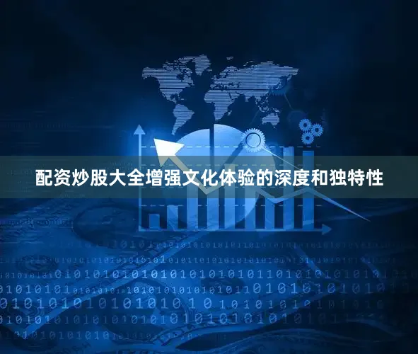 配资炒股大全增强文化体验的深度和独特性