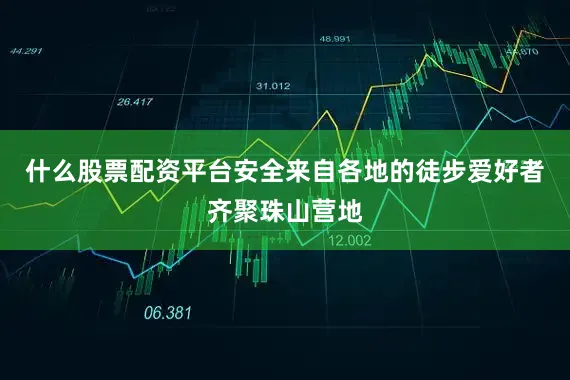 什么股票配资平台安全来自各地的徒步爱好者齐聚珠山营地