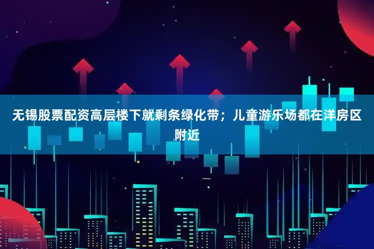 无锡股票配资高层楼下就剩条绿化带;儿童游乐场都在洋房区附近