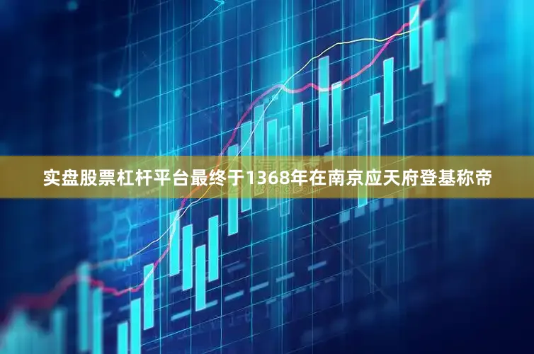 实盘股票杠杆平台最终于1368年在南京应天府登基称帝