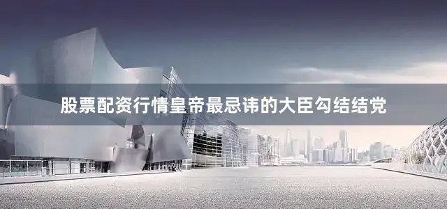 股票配资行情皇帝最忌讳的大臣勾结结党
