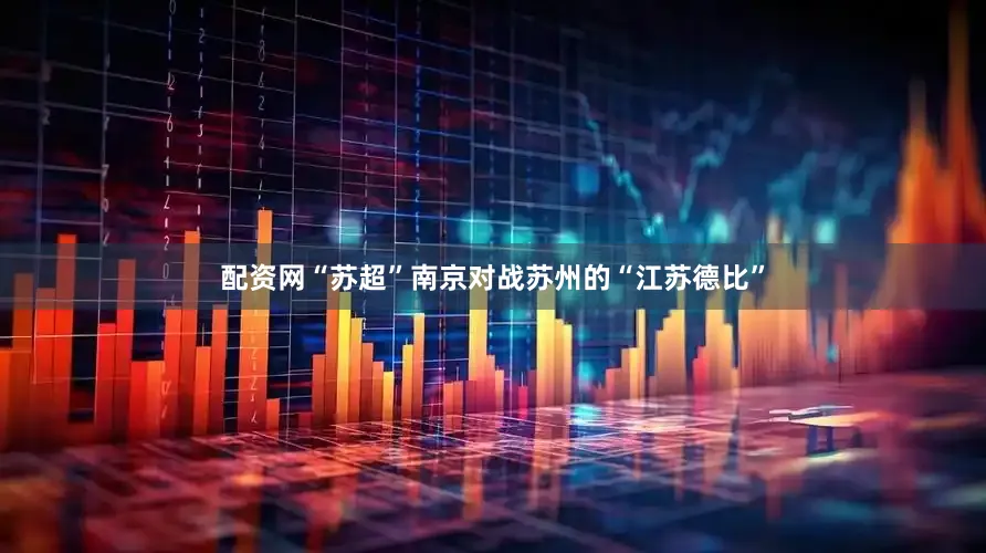 配资网“苏超”南京对战苏州的“江苏德比”