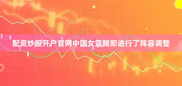 配资炒股开户官网中国女篮随即进行了阵容调整