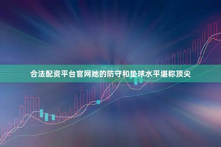 合法配资平台官网她的防守和垫球水平堪称顶尖