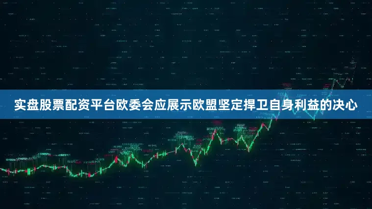 实盘股票配资平台欧委会应展示欧盟坚定捍卫自身利益的决心