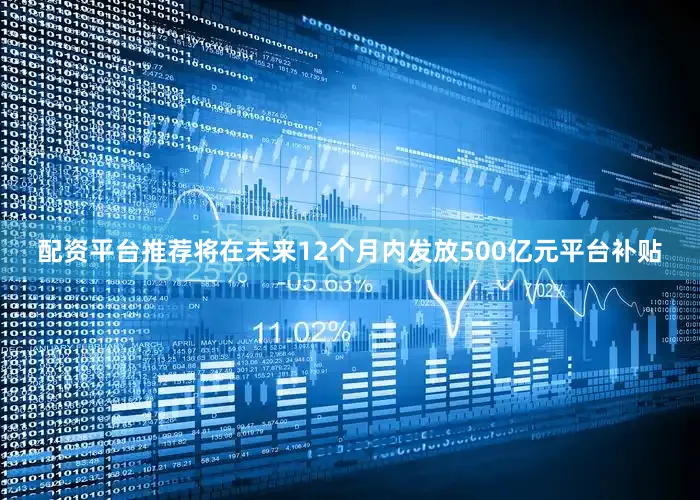 配资平台推荐将在未来12个月内发放500亿元平台补贴