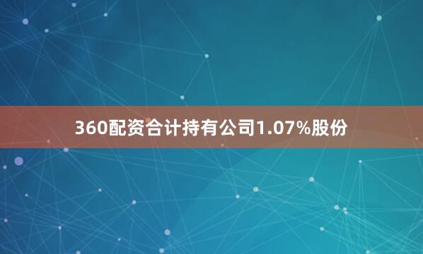 360配资合计持有公司1.07%股份