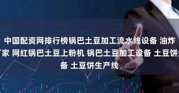 中国配资网排行榜锅巴土豆加工流水线设备 油炸设备厂家 网红锅巴土豆上粉机 锅巴土豆加工设备 土豆饼生产线