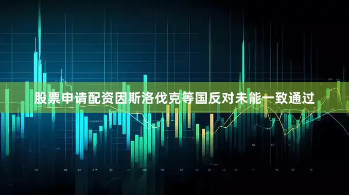 股票申请配资因斯洛伐克等国反对未能一致通过