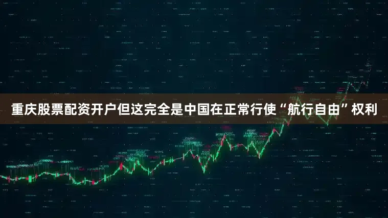 重庆股票配资开户但这完全是中国在正常行使“航行自由”权利