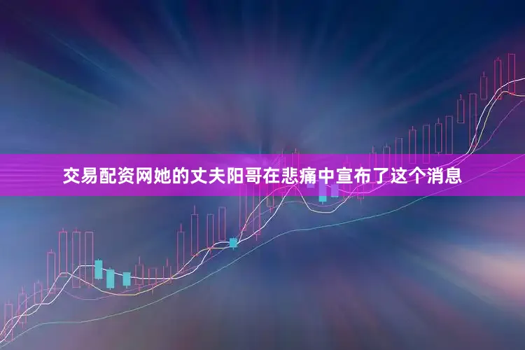 交易配资网她的丈夫阳哥在悲痛中宣布了这个消息