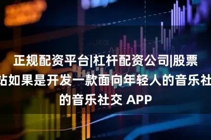 正规配资平台|杠杆配资公司|股票配资网站如果是开发一款面向年轻人的音乐社交 APP