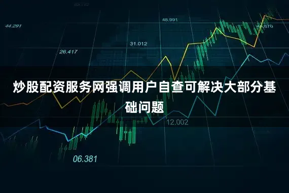 炒股配资服务网强调用户自查可解决大部分基础问题
