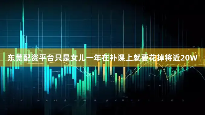 东莞配资平台只是女儿一年在补课上就要花掉将近20W