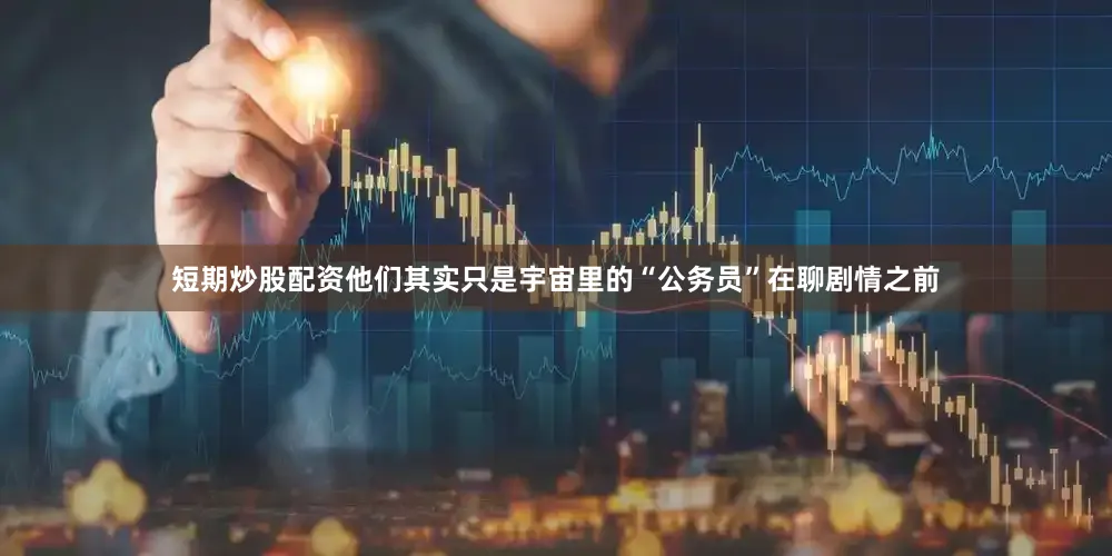 短期炒股配资他们其实只是宇宙里的“公务员”在聊剧情之前