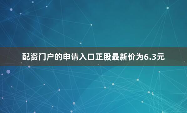 配资门户的申请入口正股最新价为6.3元