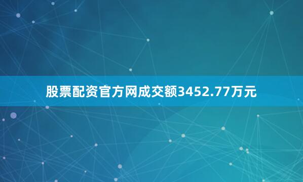 股票配资官方网成交额3452.77万元