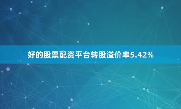 好的股票配资平台转股溢价率5.42%