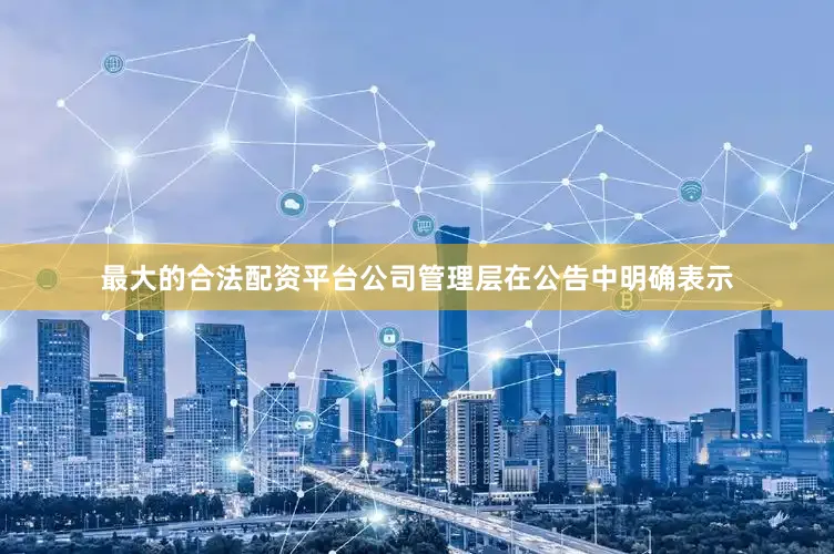 最大的合法配资平台公司管理层在公告中明确表示