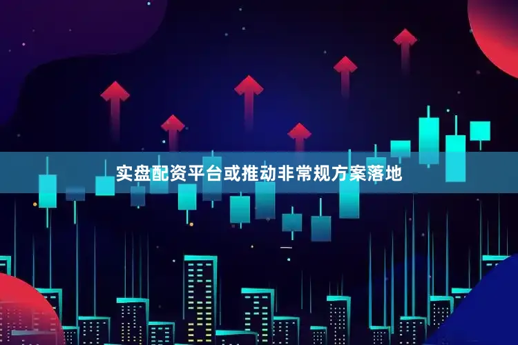 实盘配资平台或推动非常规方案落地