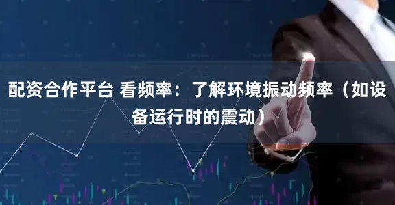 配资合作平台 看频率：了解环境振动频率（如设备运行时的震动）