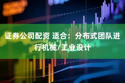 证券公司配资 适合：分布式团队进行机械/工业设计