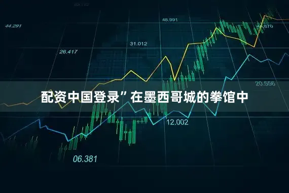 配资中国登录”在墨西哥城的拳馆中