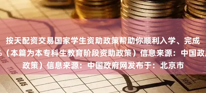 按天配资交易国家学生资助政策帮助你顺利入学、完成学业！展开剩余56%（本篇为本专科生教育阶段资助政策）信息来源：中国政府网发布于：北京市