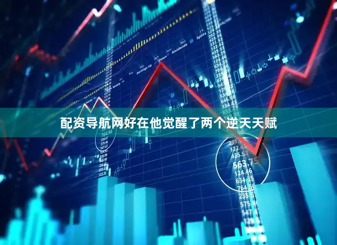 配资导航网好在他觉醒了两个逆天天赋