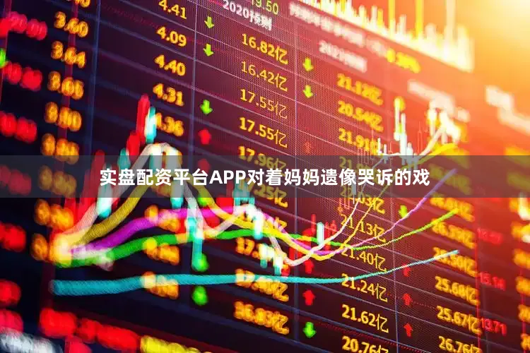 实盘配资平台APP对着妈妈遗像哭诉的戏