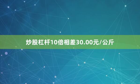 炒股杠杆10倍相差30.00元/公斤