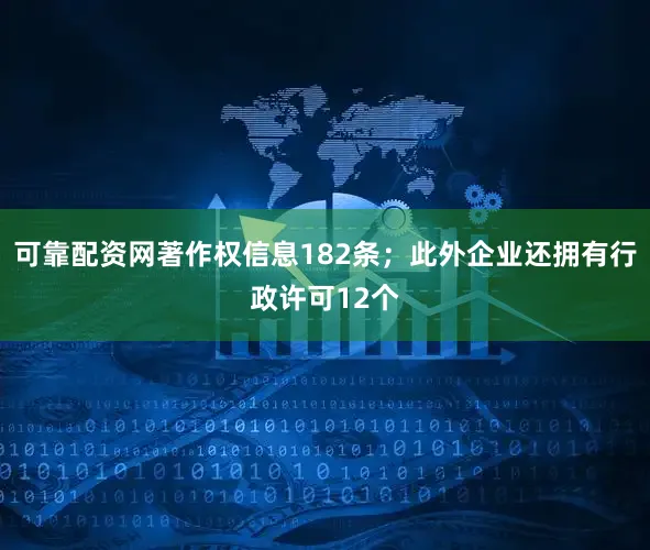 可靠配资网著作权信息182条；此外企业还拥有行政许可12个