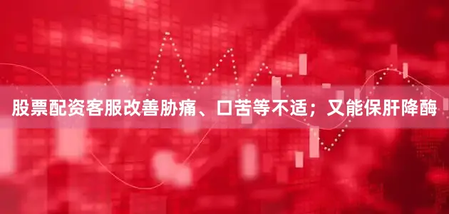 股票配资客服改善胁痛、口苦等不适；又能保肝降酶