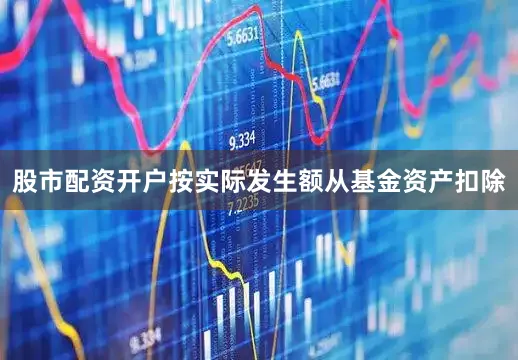 股市配资开户按实际发生额从基金资产扣除