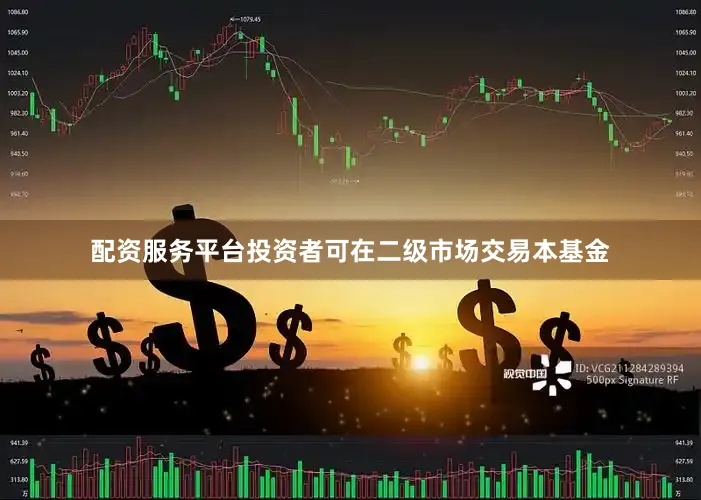 配资服务平台投资者可在二级市场交易本基金